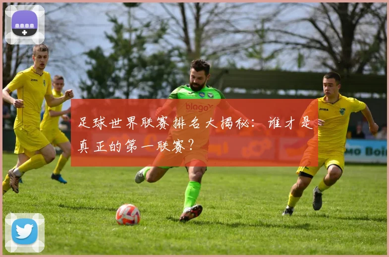 足球世界联赛排名大揭秘：谁才是真正的第一联赛？