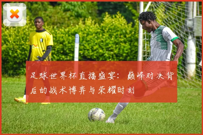 足球世界杯直播盛宴：巅峰对决背后的战术博弈与荣耀时刻