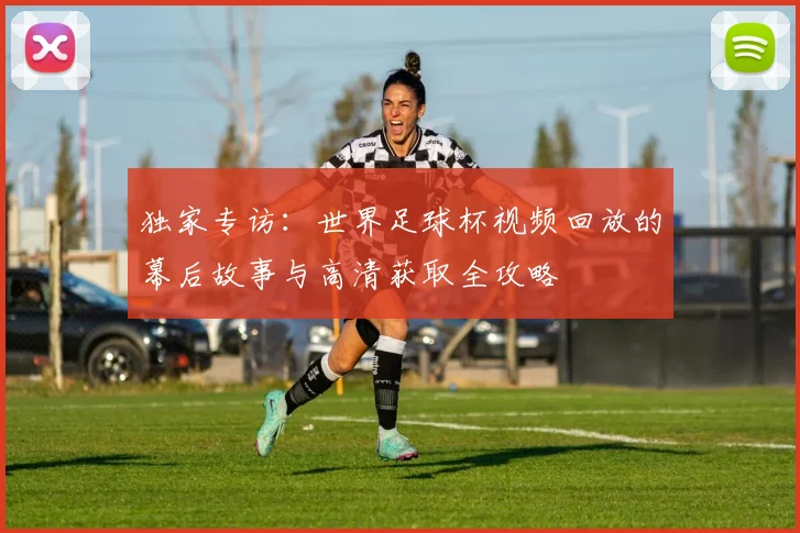 独家专访：世界足球杯视频回放的幕后故事与高清获取全攻略