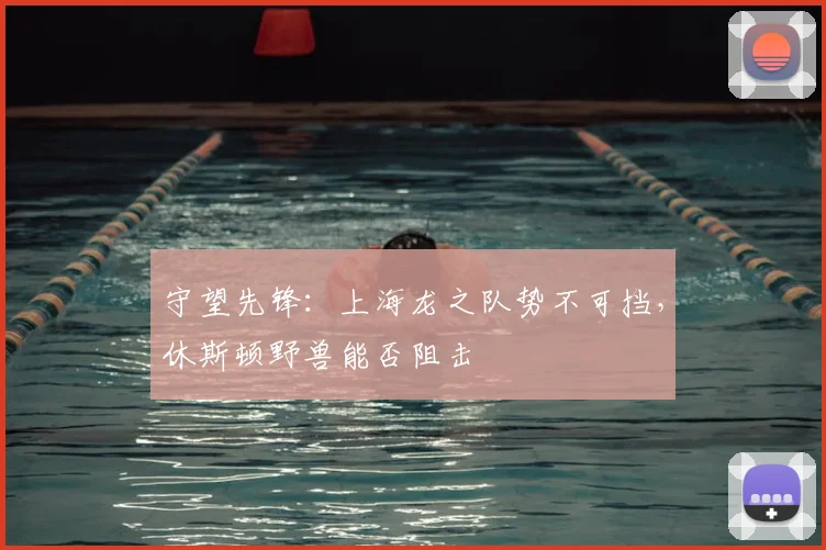 守望先锋:上海龙之队势不可挡,休斯顿野兽能否阻击