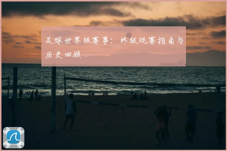 足球世界级赛事：终极观赛指南与历史回顾