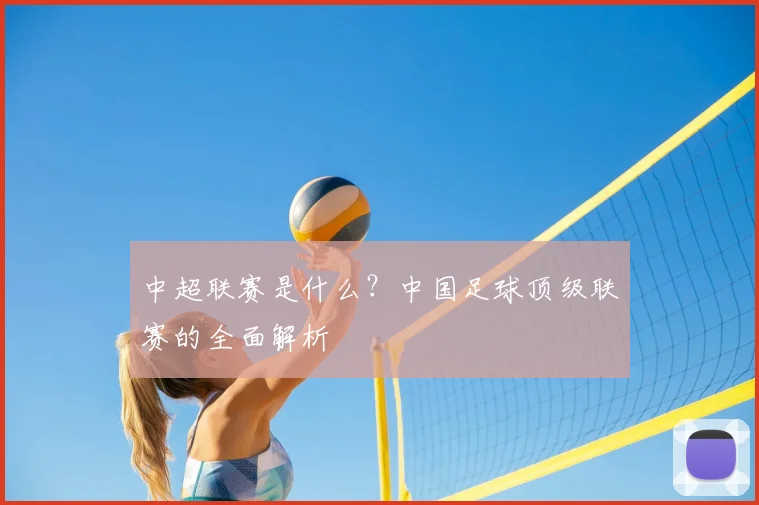 中超联赛是什么？中国足球顶级联赛的全面解析