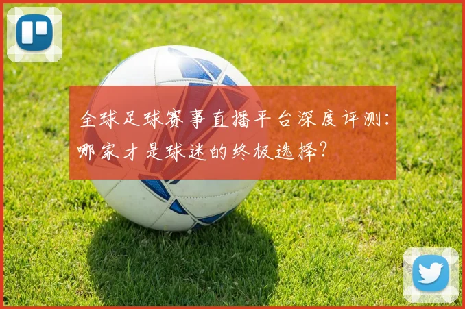 全球足球赛事直播平台深度评测：哪家才是球迷的终极选择？