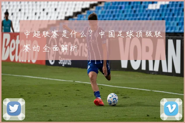 中超联赛是什么？中国足球顶级联赛的全面解析
