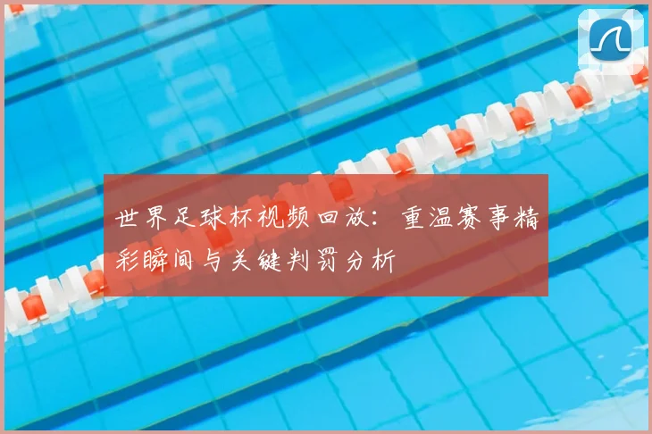 世界足球杯视频回放:重温赛事精彩瞬间与关键判罚分析