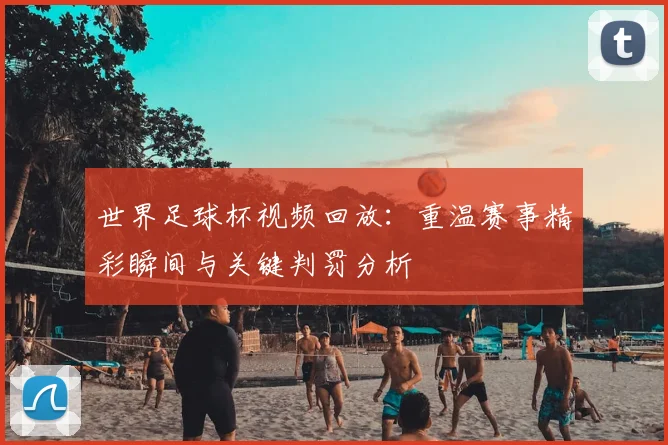 世界足球杯视频回放:重温赛事精彩瞬间与关键判罚分析