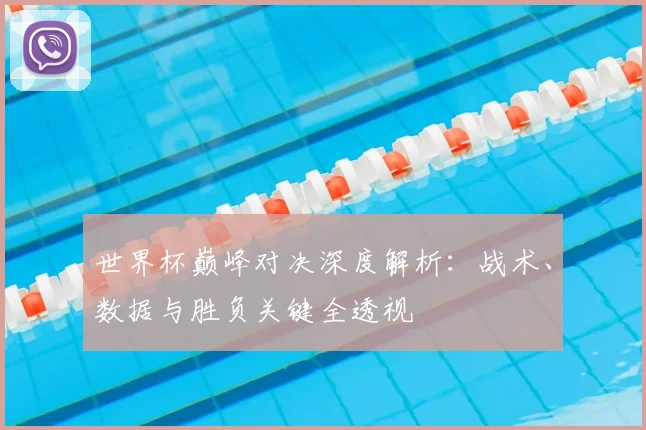 世界杯巅峰对决深度解析:战术、数据与胜负关键全透视