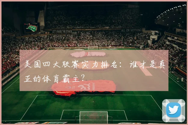 美国四大联赛实力排名：谁才是真正的体育霸主？