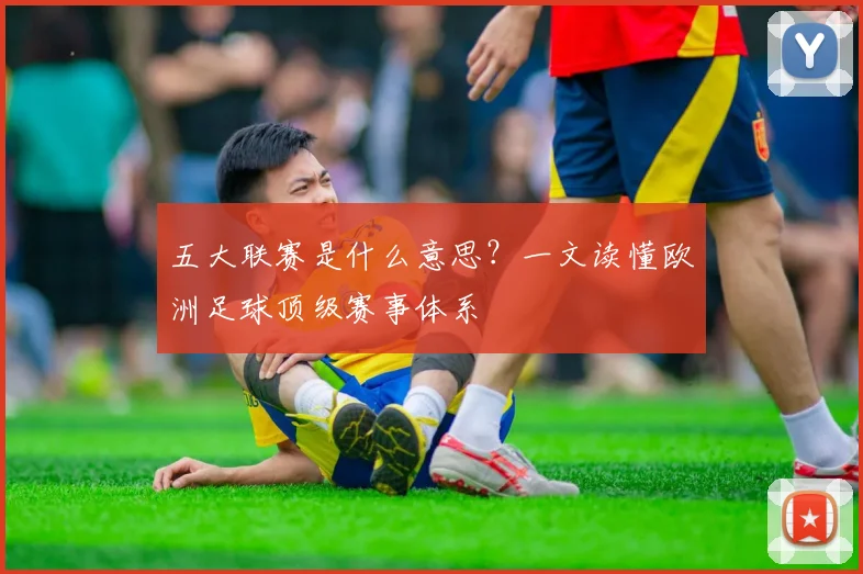 五大联赛是什么意思？一文读懂欧洲足球顶级赛事体系