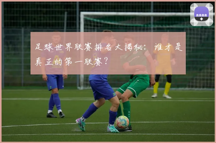 足球世界联赛排名大揭秘：谁才是真正的第一联赛？