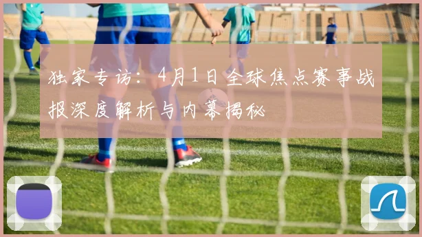 独家专访：4月1日全球焦点赛事战报深度解析与内幕揭秘