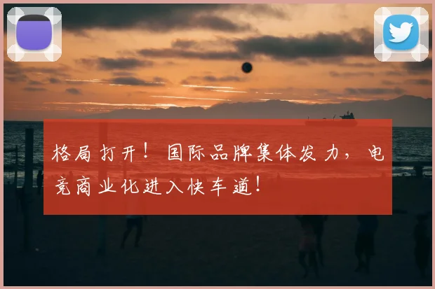 格局打开！国际品牌集体发力，电竞商业化进入快车道！