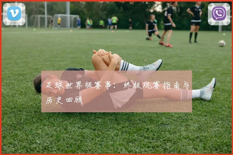 足球世界级赛事:终极观赛指南与历史回顾