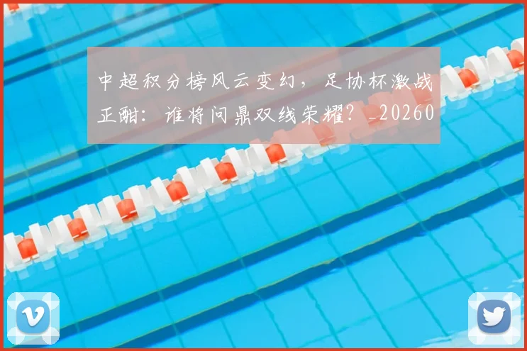 中超积分榜风云变幻，足协杯激战正酣：谁将问鼎双线荣耀？_20260609201409