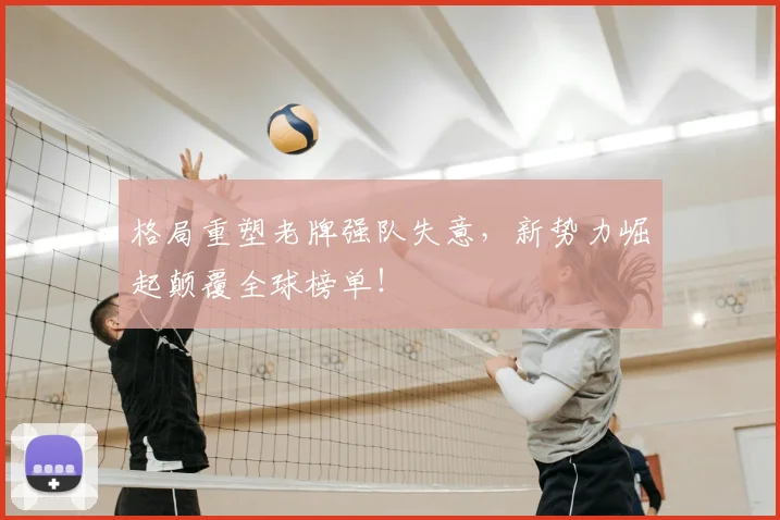格局重塑老牌强队失意，新势力崛起颠覆全球榜单！