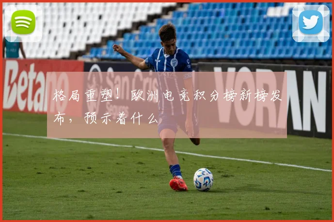 格局重塑！欧洲电竞积分榜新榜发布，预示着什么