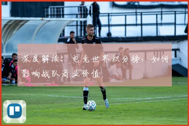 深度解读：电竞世界积分榜，如何影响战队商业价值