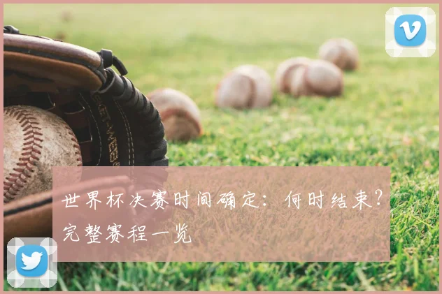 世界杯决赛时间确定：何时结束？完整赛程一览