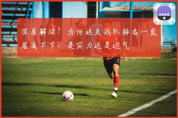 深度解读！为何这支战队排名一直居高不下，是实力还是运气